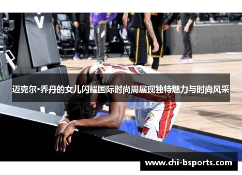 迈克尔·乔丹的女儿闪耀国际时尚周展现独特魅力与时尚风采