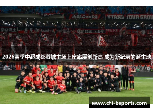 2026赛季中超成都蓉城主场上座率屡创新高 成为新纪录的诞生地